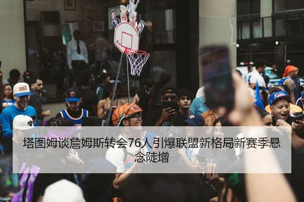 塔图姆谈詹姆斯转会76人引爆联盟新格局新赛季悬念陡增